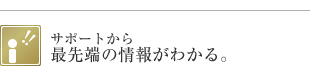 サポートから最先端の情報がわかる。